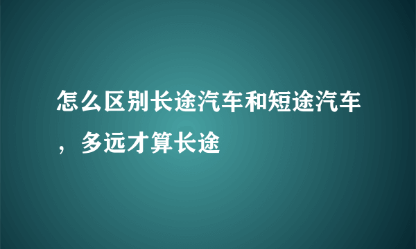 怎么区别长途汽车和短途汽车，多远才算长途