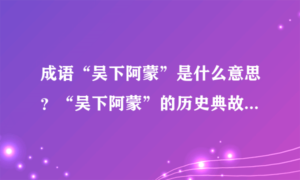 成语“吴下阿蒙”是什么意思？“吴下阿蒙”的历史典故是什么？