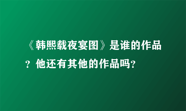 《韩熙载夜宴图》是谁的作品？他还有其他的作品吗？