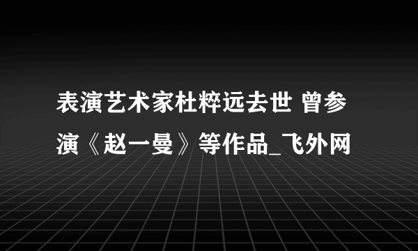 表演艺术家杜粹远去世 曾参演《赵一曼》等作品_飞外网