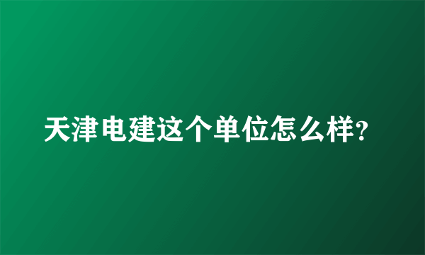 天津电建这个单位怎么样？