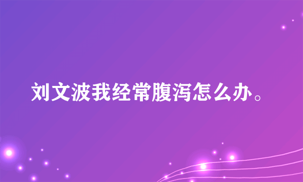 刘文波我经常腹泻怎么办。