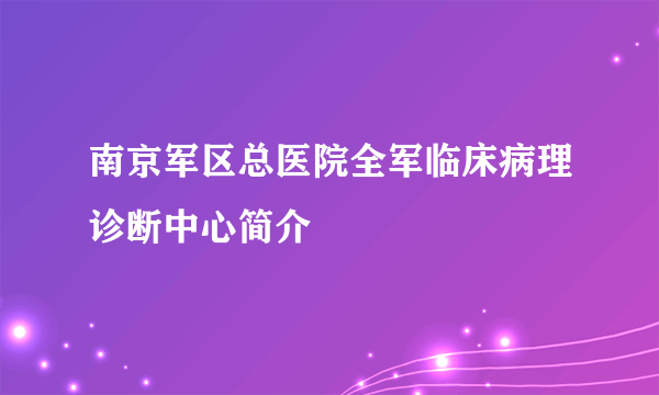 南京军区总医院全军临床病理诊断中心简介