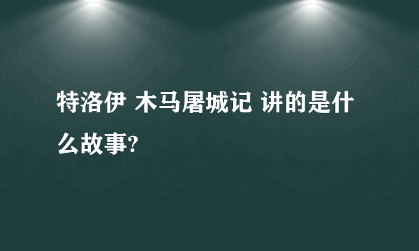 特洛伊 木马屠城记 讲的是什么故事?