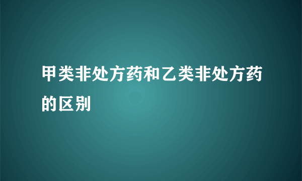 甲类非处方药和乙类非处方药的区别