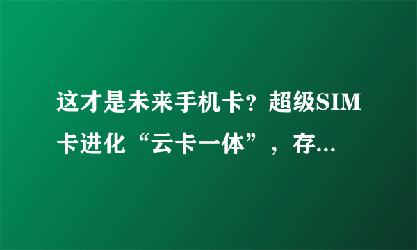 这才是未来手机卡？超级SIM卡进化“云卡一体”，存储无界！