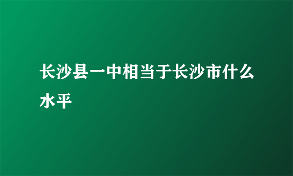 长沙县一中相当于长沙市什么水平