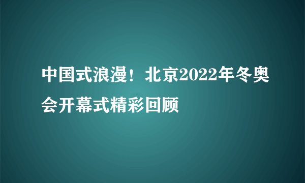 中国式浪漫！北京2022年冬奥会开幕式精彩回顾