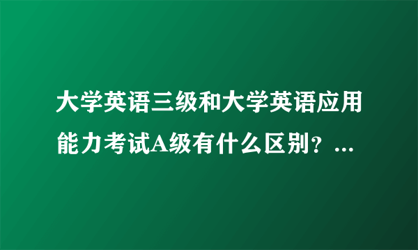 大学英语三级和大学英语应用能力考试A级有什么区别？哪个水平更高？