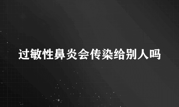 过敏性鼻炎会传染给别人吗