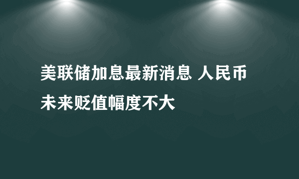 美联储加息最新消息 人民币未来贬值幅度不大