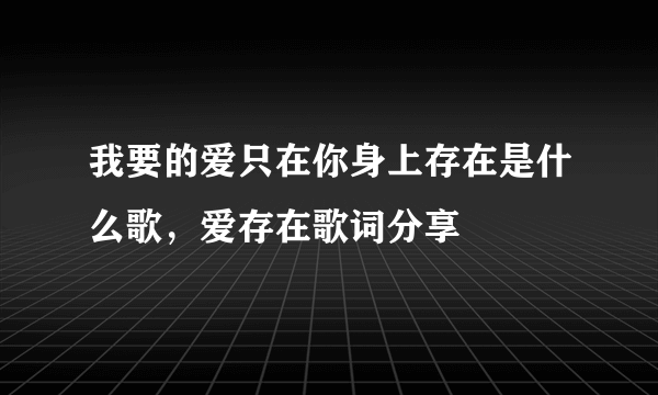 我要的爱只在你身上存在是什么歌，爱存在歌词分享