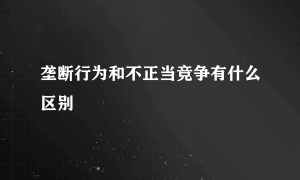 垄断行为和不正当竞争有什么区别