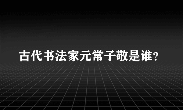 古代书法家元常子敬是谁？