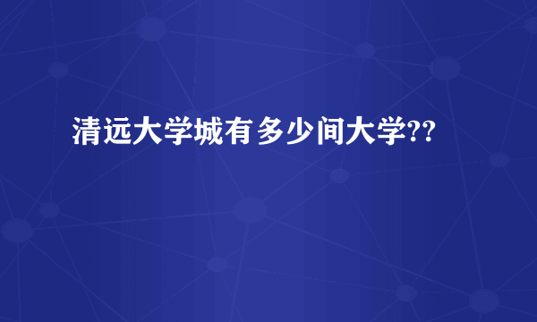 清远大学城有多少间大学??