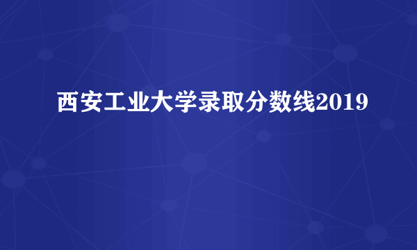 西安工业大学录取分数线2019