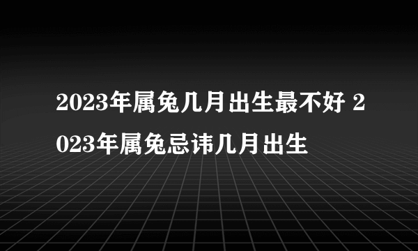 2023年属兔几月出生最不好 2023年属兔忌讳几月出生