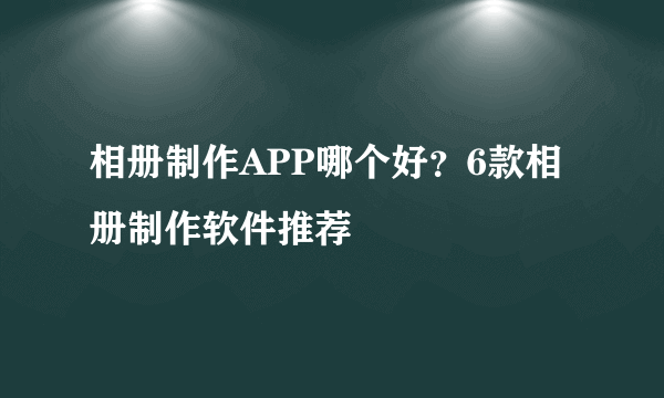 相册制作APP哪个好？6款相册制作软件推荐