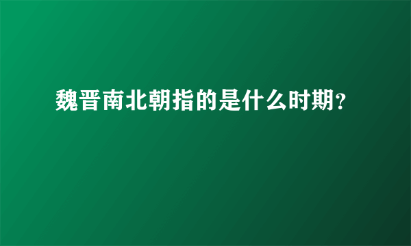 魏晋南北朝指的是什么时期？