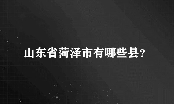 山东省菏泽市有哪些县？