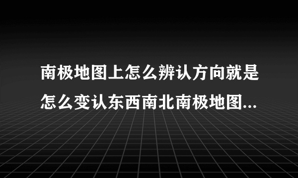 南极地图上怎么辨认方向就是怎么变认东西南北南极地图有一个明显的特征就是南极半岛,不同地图上,南极半岛的朝向经常不同,那么