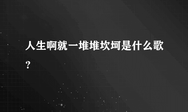 人生啊就一堆堆坎坷是什么歌？