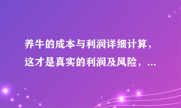 养牛的成本与利润详细计算，这才是真实的利润及风险，值得参考！