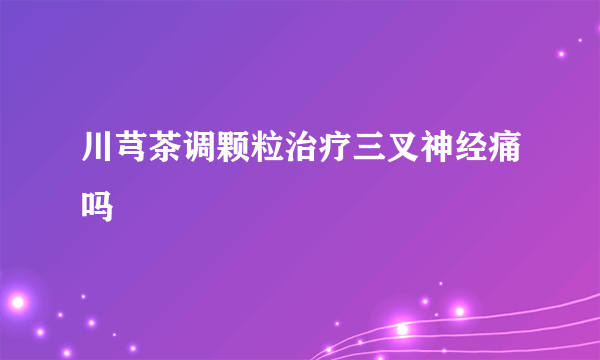 川芎茶调颗粒治疗三叉神经痛吗