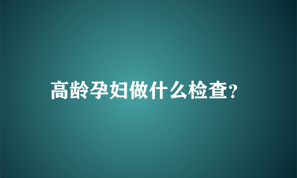 高龄孕妇做什么检查？