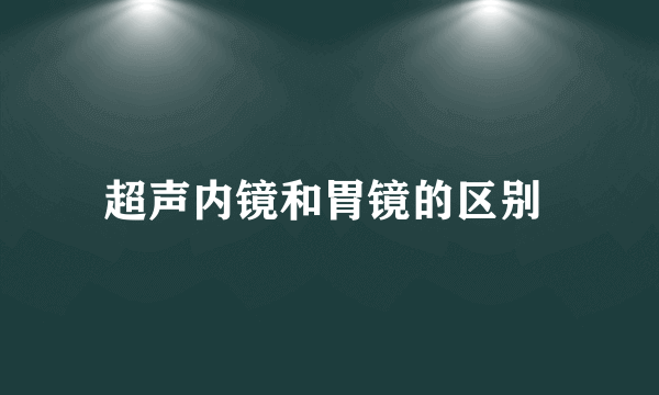 超声内镜和胃镜的区别 