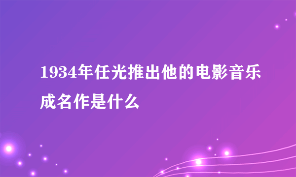 1934年任光推出他的电影音乐成名作是什么