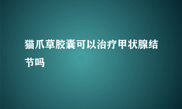 猫爪草胶囊可以治疗甲状腺结节吗