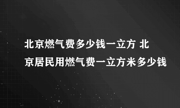 北京燃气费多少钱一立方 北京居民用燃气费一立方米多少钱