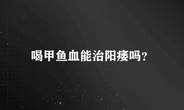 喝甲鱼血能治阳痿吗？