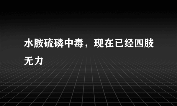 水胺硫磷中毒，现在已经四肢无力