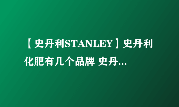 【史丹利STANLEY】史丹利化肥有几个品牌 史丹利化肥中国官网