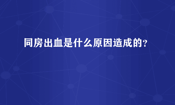 同房出血是什么原因造成的？