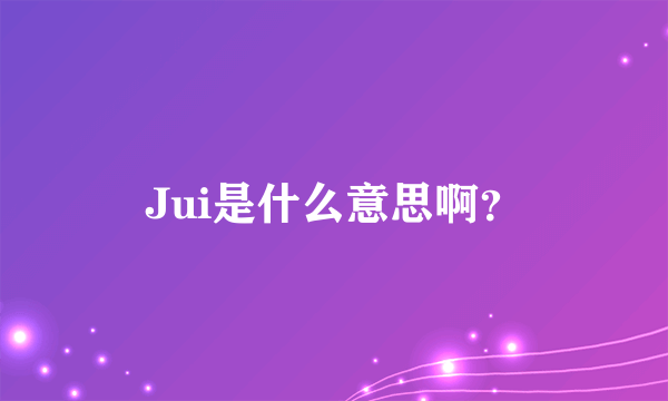 Jui是什么意思啊？