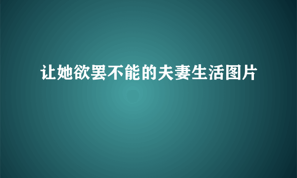 让她欲罢不能的夫妻生活图片