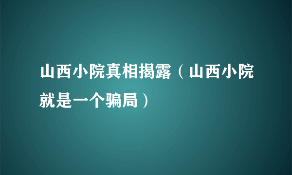 山西小院真相揭露（山西小院就是一个骗局）