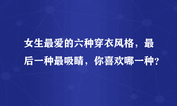 女生最爱的六种穿衣风格，最后一种最吸睛，你喜欢哪一种？