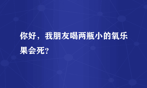 你好，我朋友喝两瓶小的氧乐果会死？