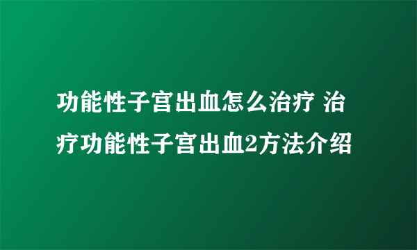 功能性子宫出血怎么治疗 治疗功能性子宫出血2方法介绍