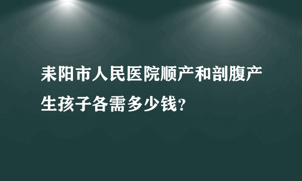 耒阳市人民医院顺产和剖腹产生孩子各需多少钱？ 