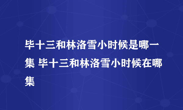 毕十三和林洛雪小时候是哪一集 毕十三和林洛雪小时候在哪集