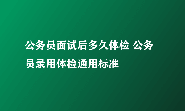 公务员面试后多久体检 公务员录用体检通用标准