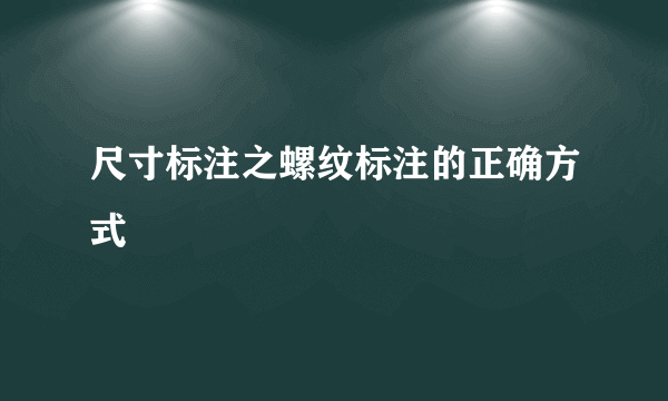 尺寸标注之螺纹标注的正确方式