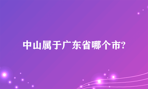 中山属于广东省哪个市?