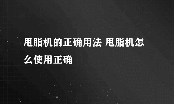 甩脂机的正确用法 甩脂机怎么使用正确