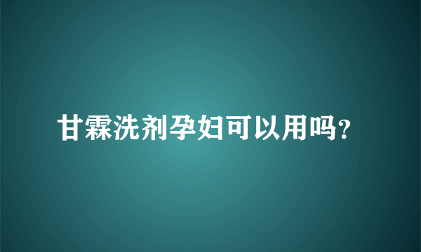 甘霖洗剂孕妇可以用吗？